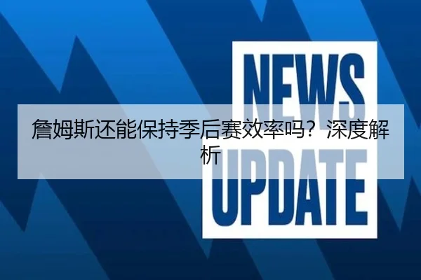詹姆斯还能保持季后赛效率吗？深度解析