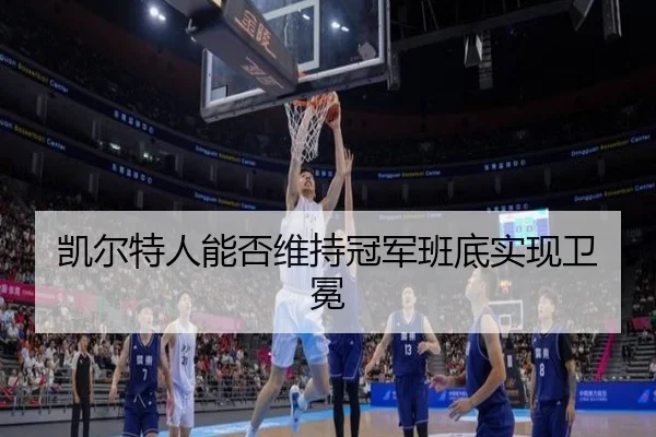 凯尔特人能否维持冠军班底实现卫冕