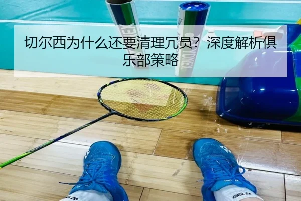 切尔西为什么还要清理冗员？深度解析俱乐部策略